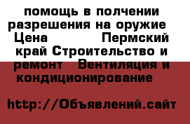 помощь в полчении разрешения на оружие › Цена ­ 1 000 - Пермский край Строительство и ремонт » Вентиляция и кондиционирование   